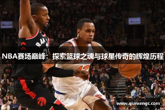 NBA赛场巅峰：探索篮球之魂与球星传奇的辉煌历程